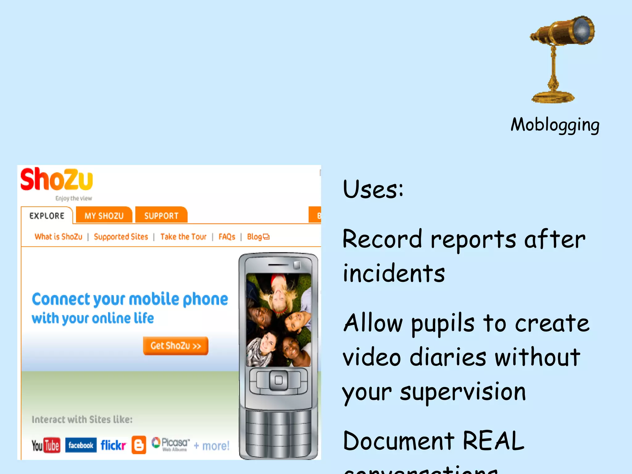 Uses: Record reports after incidents Allow pupils to create video diaries without your supervision Document REAL conversations Moblogging 