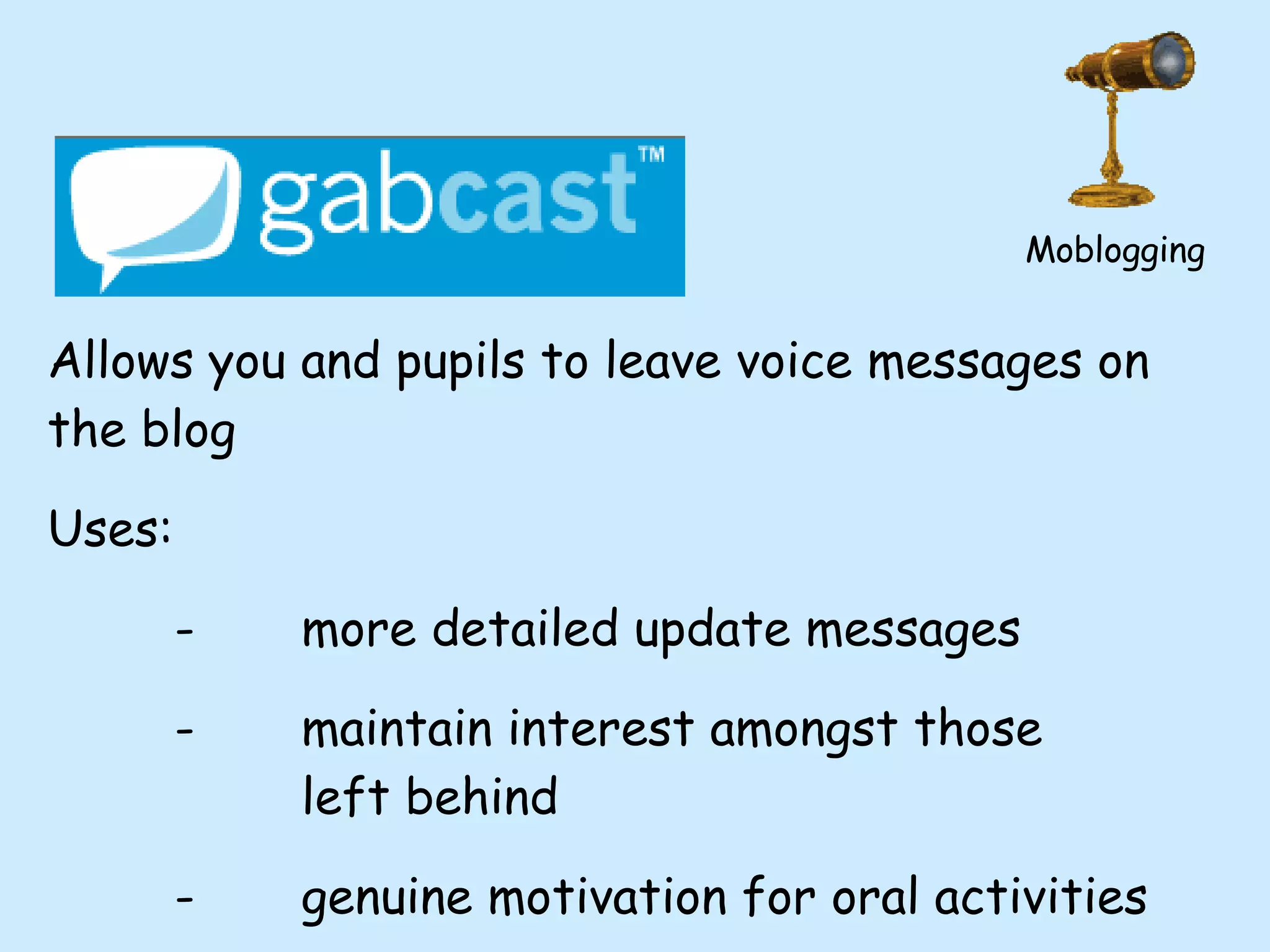 Allows you and pupils to leave voice messages on the blog Uses:  - more detailed update messages - maintain interest amongst those  left behind - genuine motivation for oral activities Moblogging 