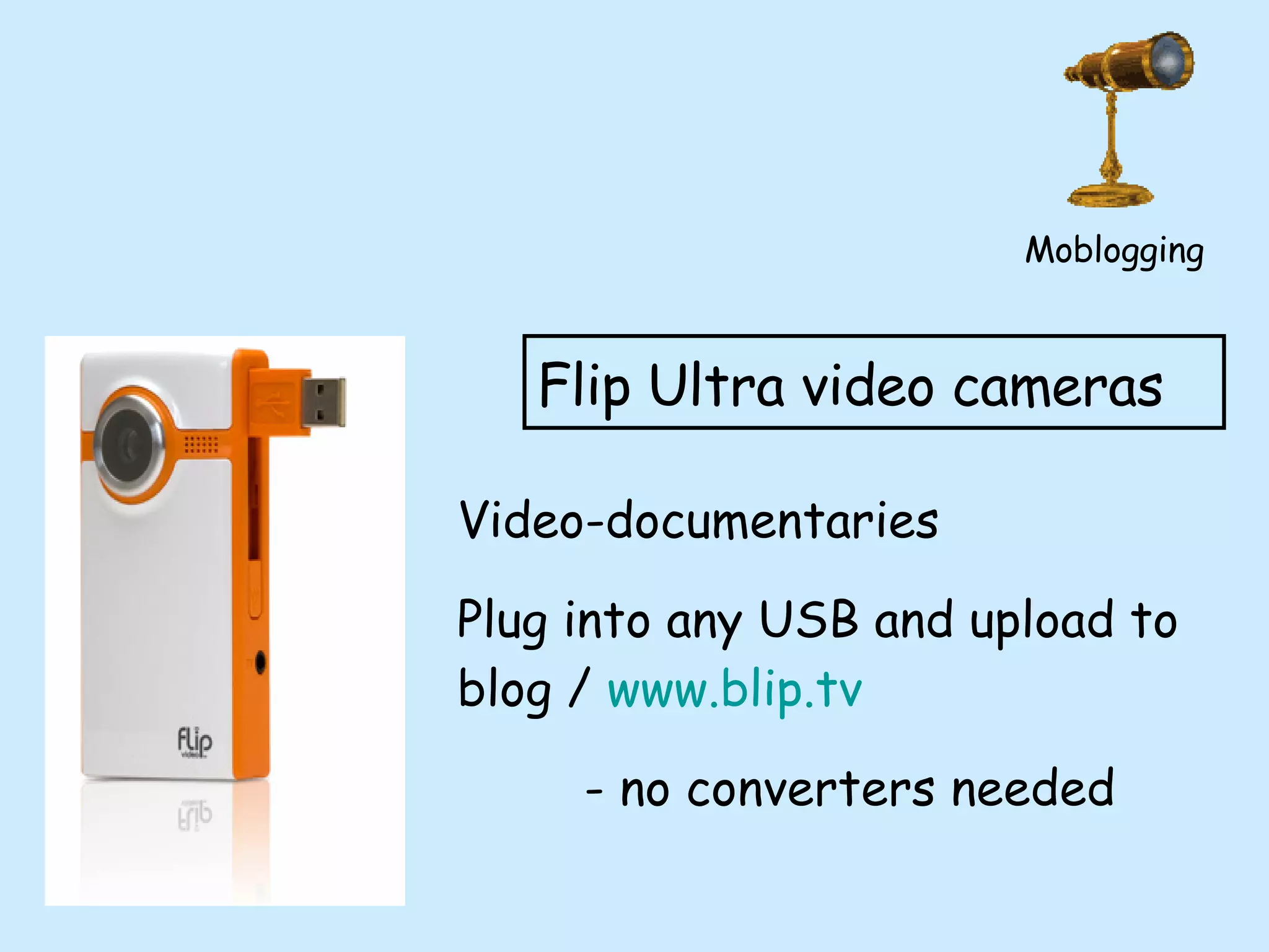 Flip Ultra video cameras Video-documentaries  Plug into any USB and upload to blog /  www.blip.tv   - no converters needed Moblogging 