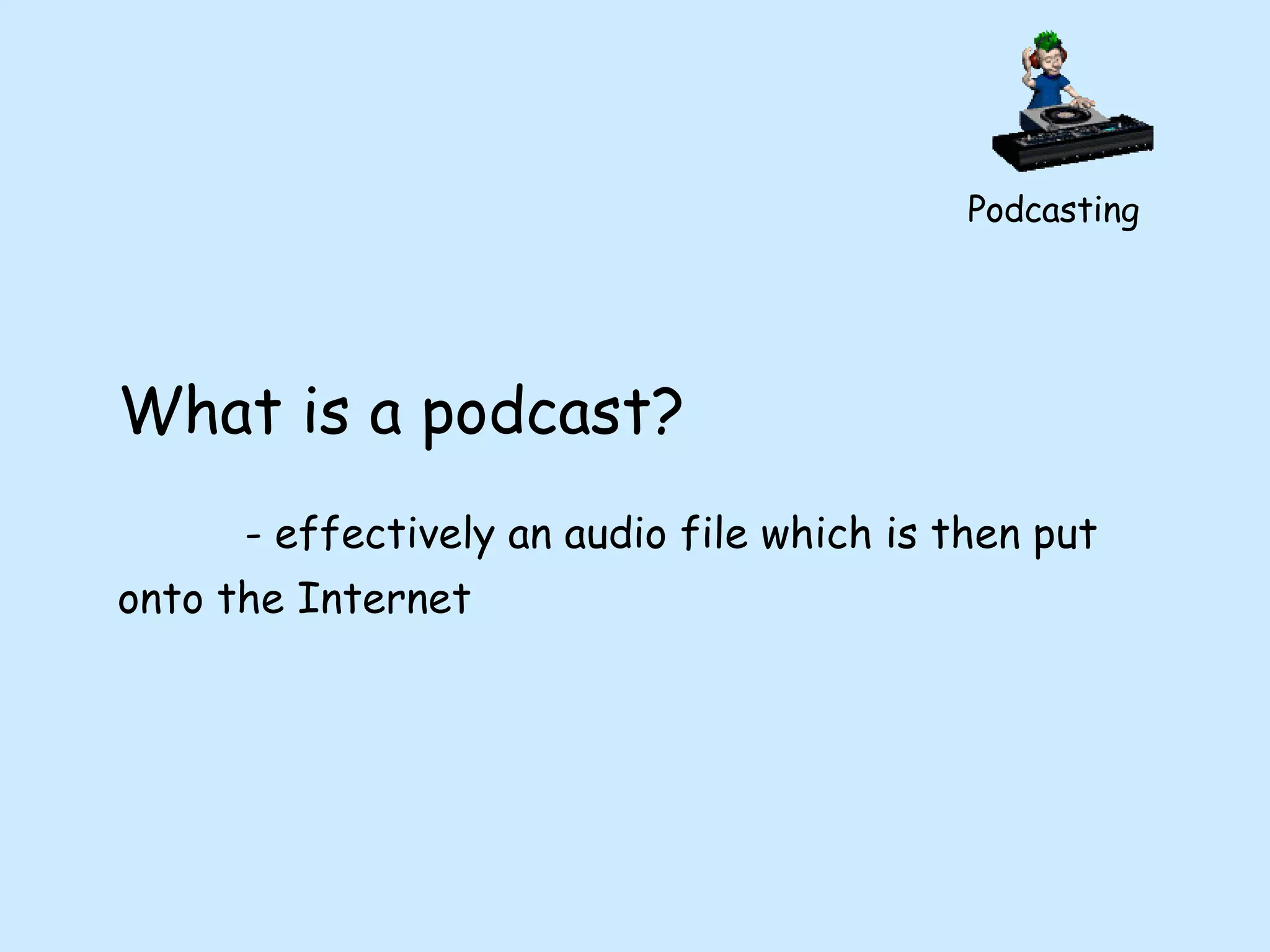 Podcasting What is a podcast? - effectively an audio file which is then put onto the Internet 