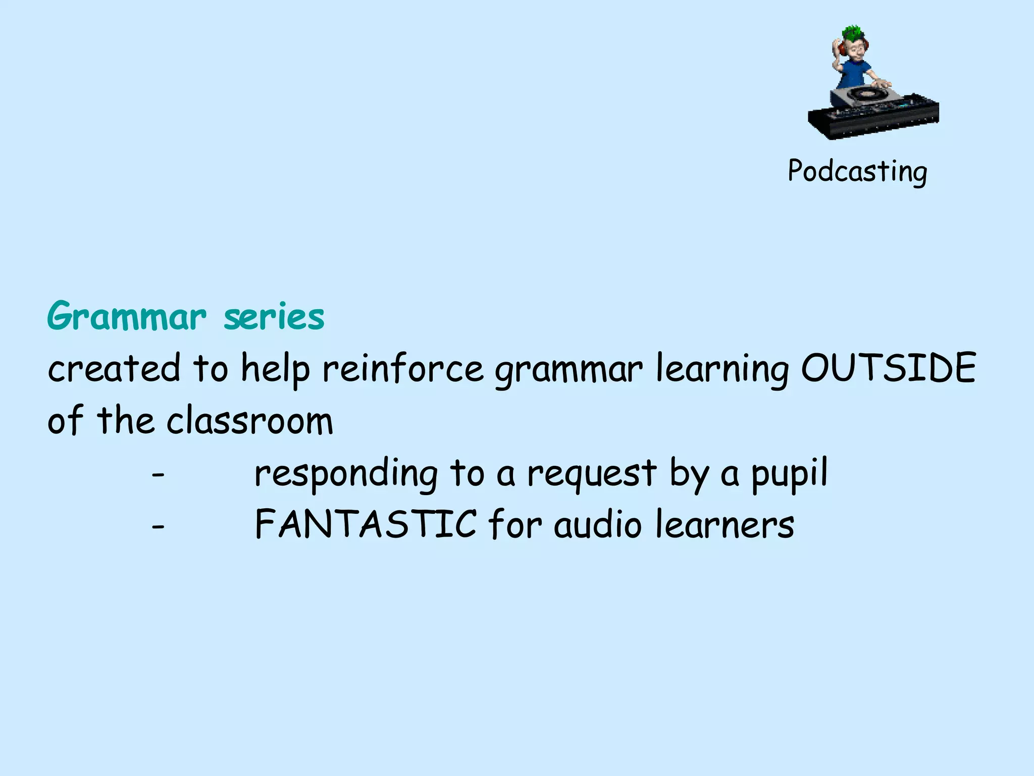 Podcasting Grammar series created to help reinforce grammar learning OUTSIDE of the classroom - responding to a request by a pupil - FANTASTIC for audio learners 