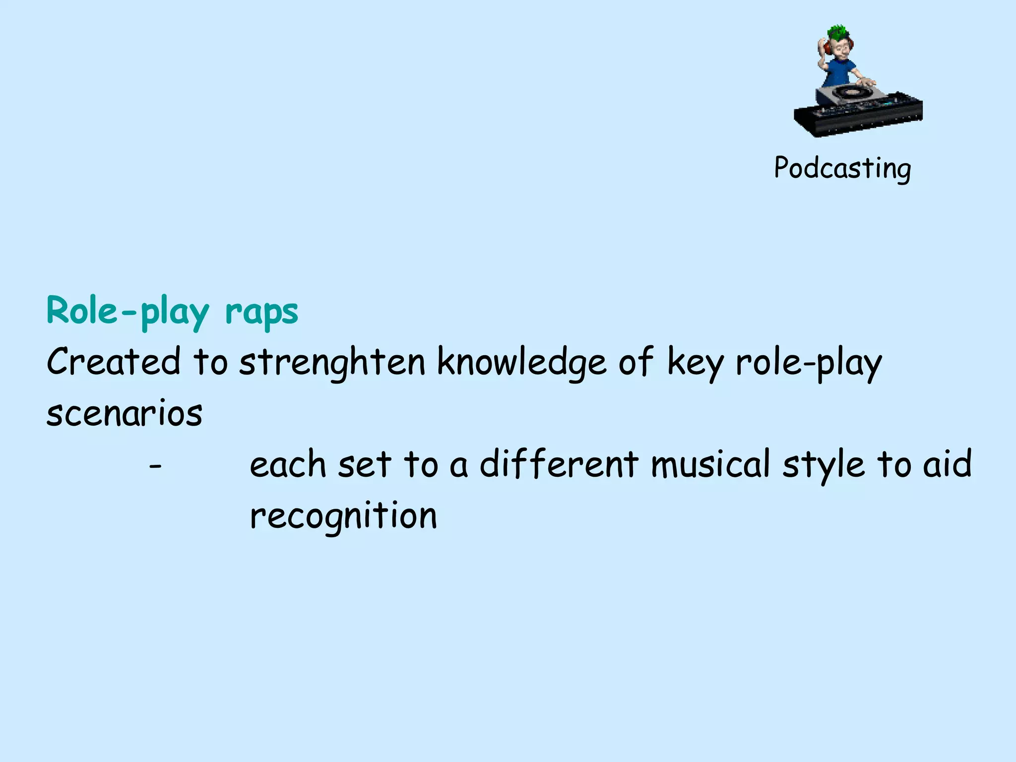Podcasting Role-play raps Created to strenghten knowledge of key role-play scenarios - each set to a different musical style to aid  recognition 