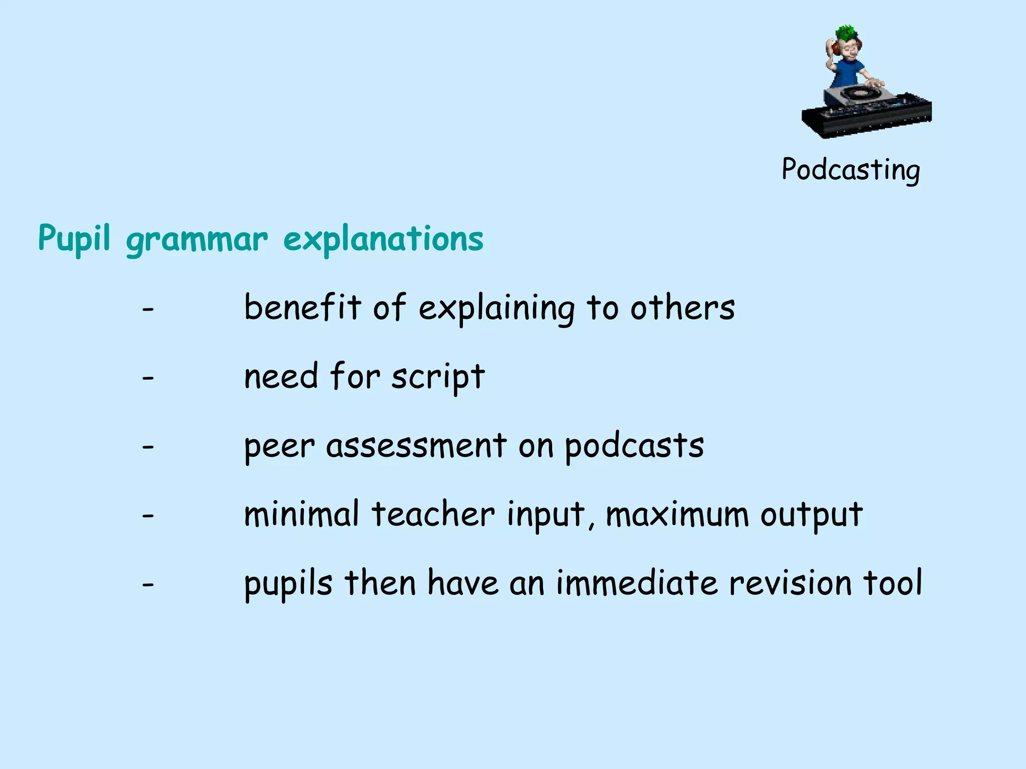 Podcasting Pupil grammar explanations - benefit of explaining to others - need for script - peer assessment on podcasts - minimal teacher input, maximum output - pupils then have an immediate revision tool 