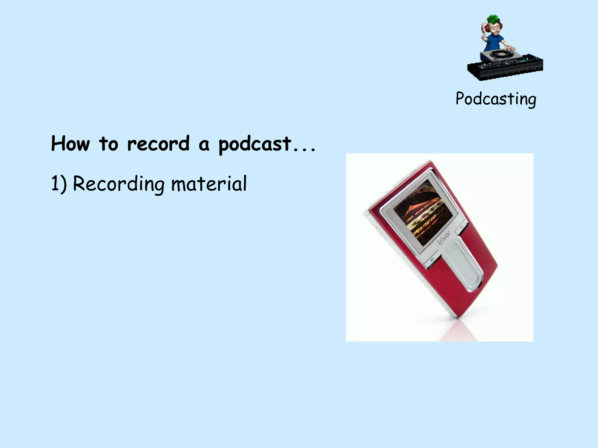 Podcasting How to record a podcast... 1) Recording material 