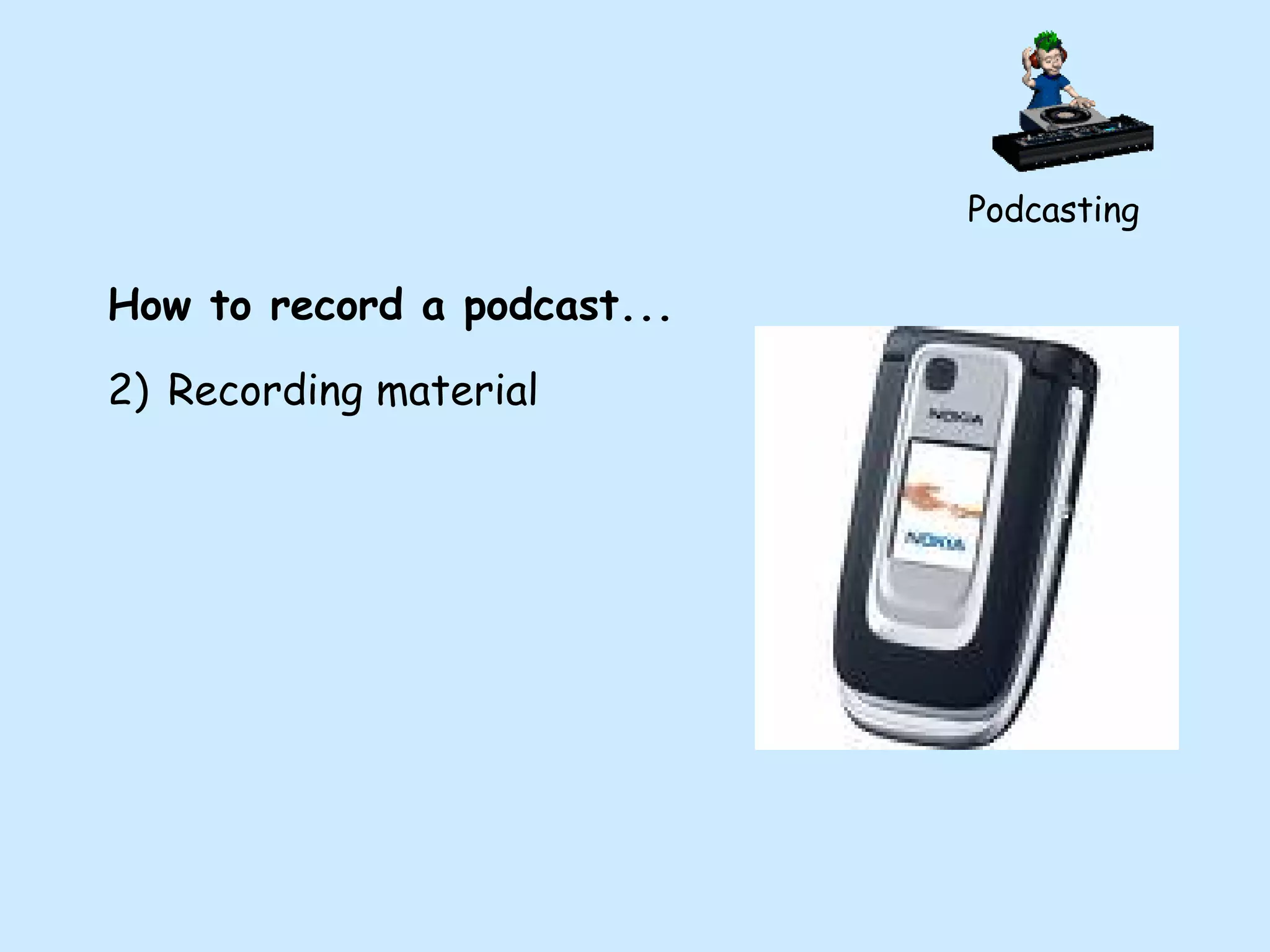 Podcasting How to record a podcast... Recording material 