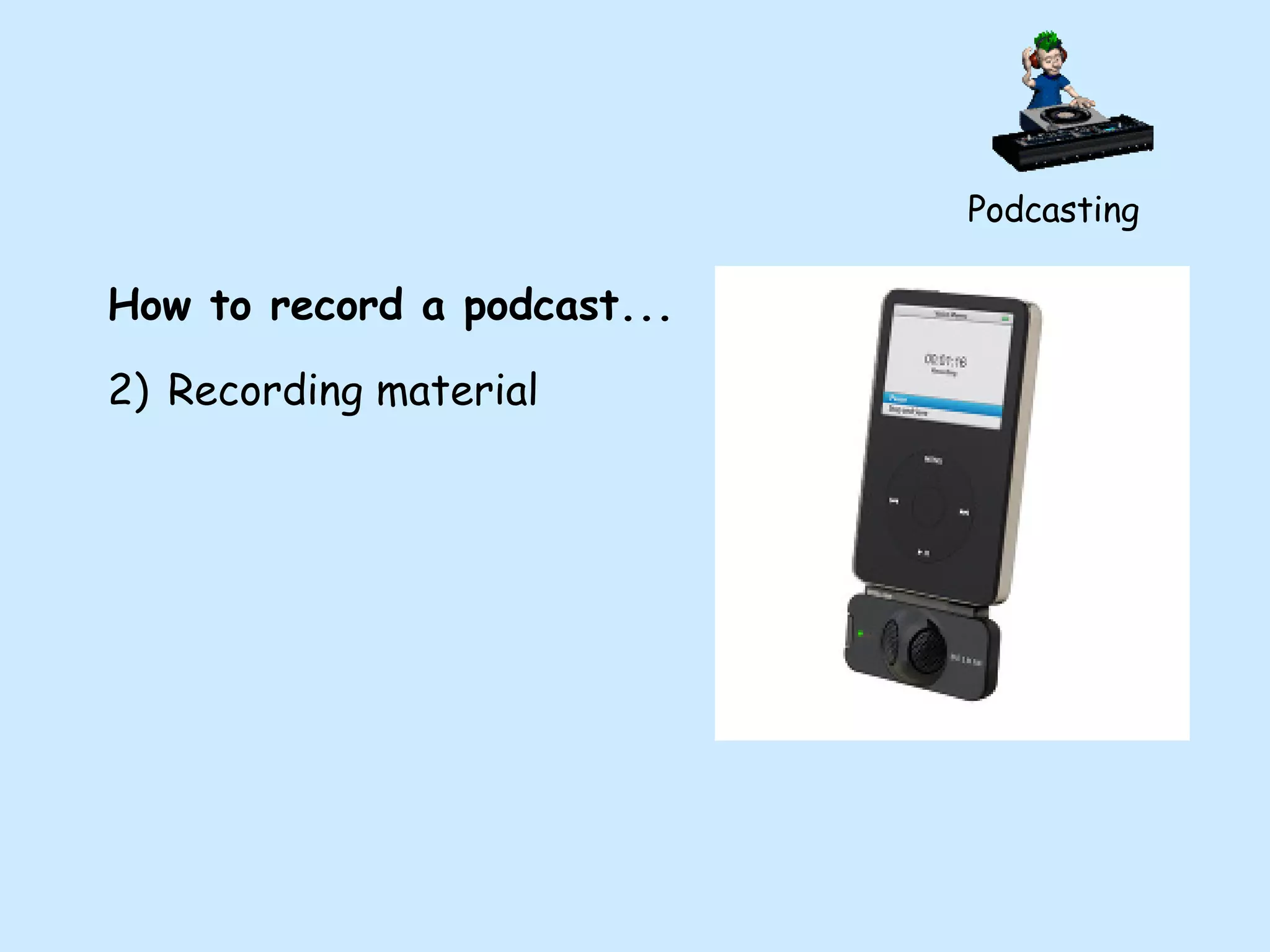 Podcasting How to record a podcast... Recording material 