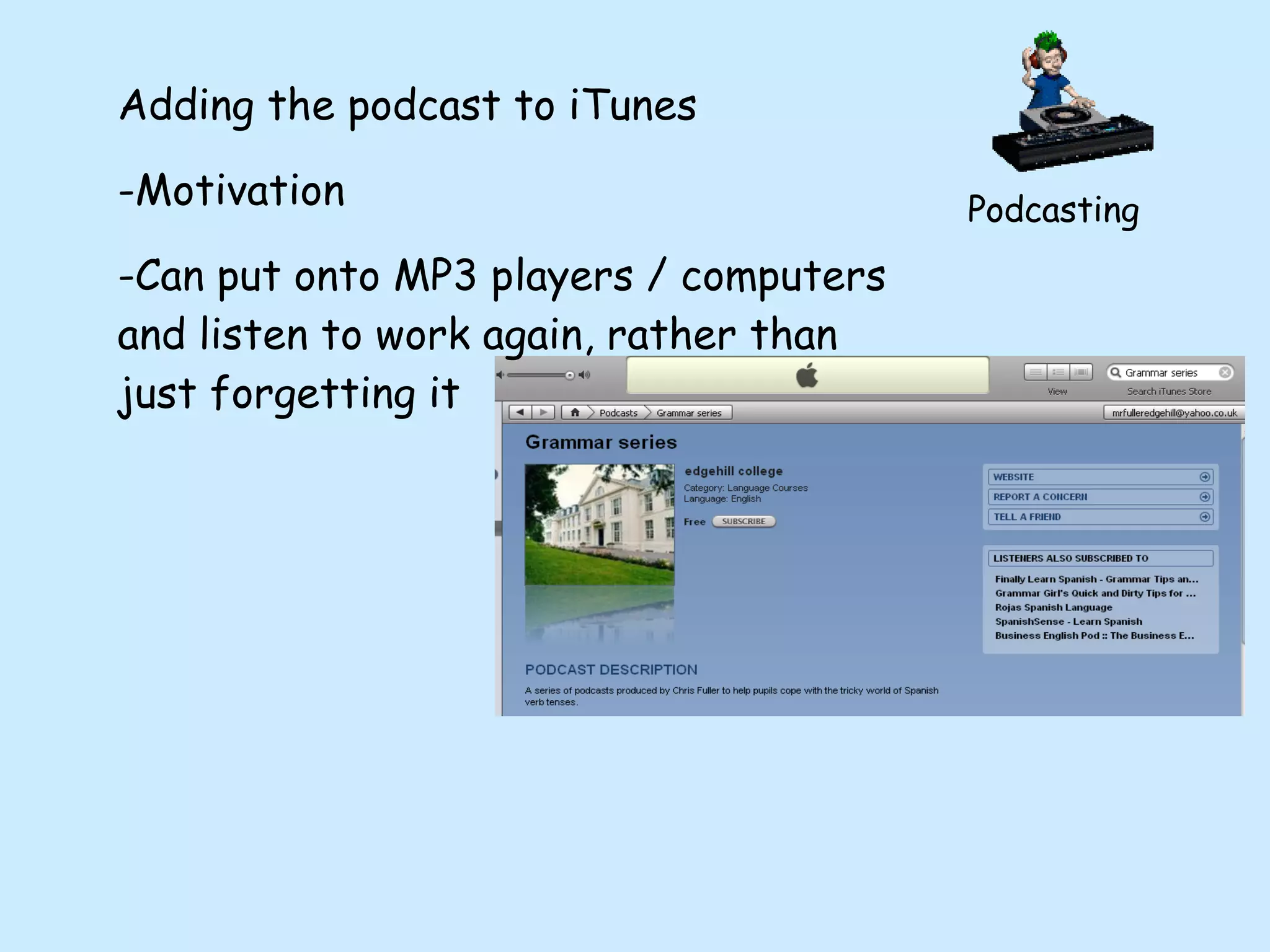 Podcasting Adding the podcast to iTunes Motivation Can put onto MP3 players / computers and listen to work again, rather than just forgetting it 