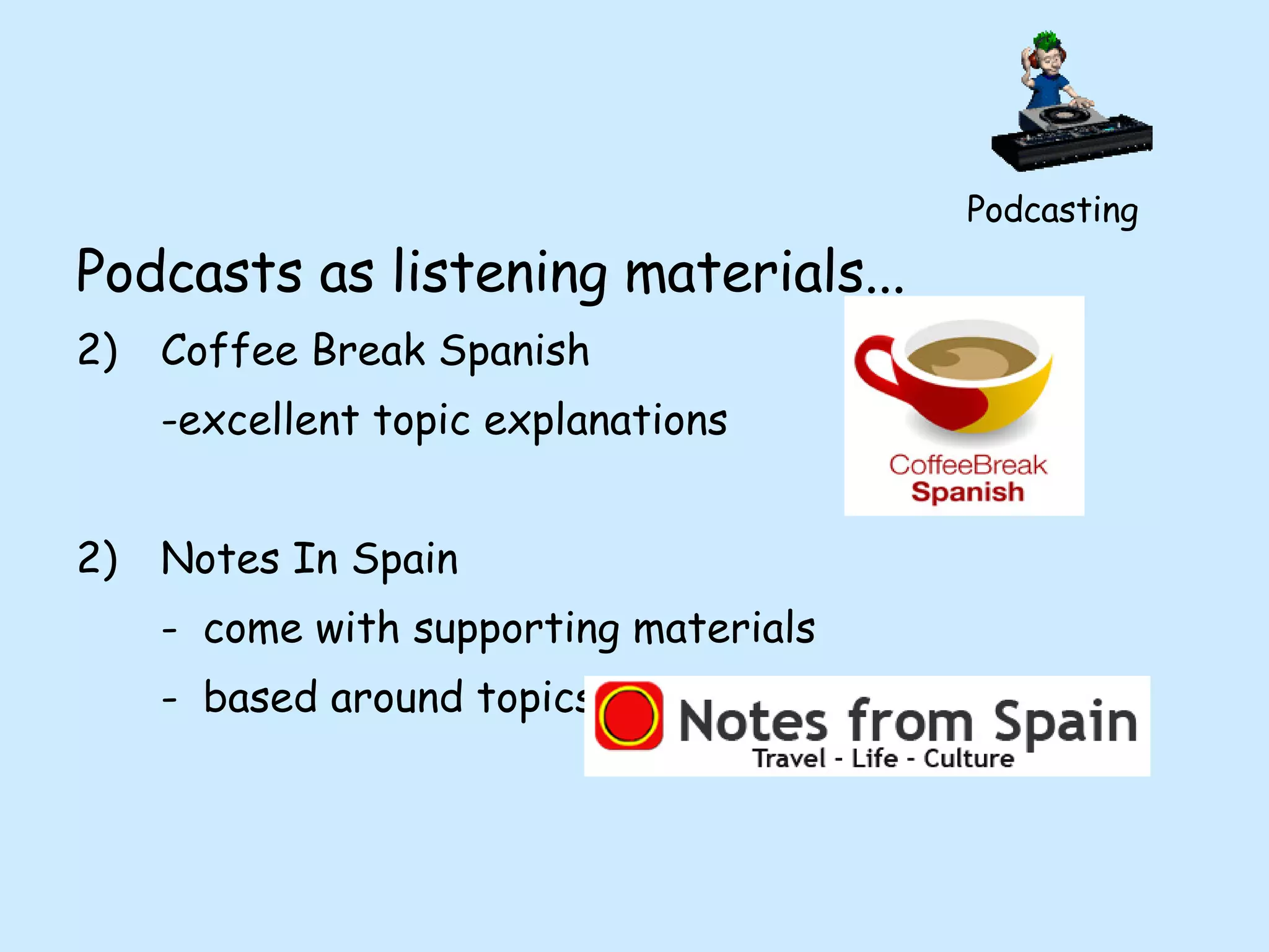Podcasts as listening materials... Coffee Break Spanish -excellent topic explanations 2)  Notes In Spain  - come with supporting materials - based around topics effecting life in Spain Podcasting 