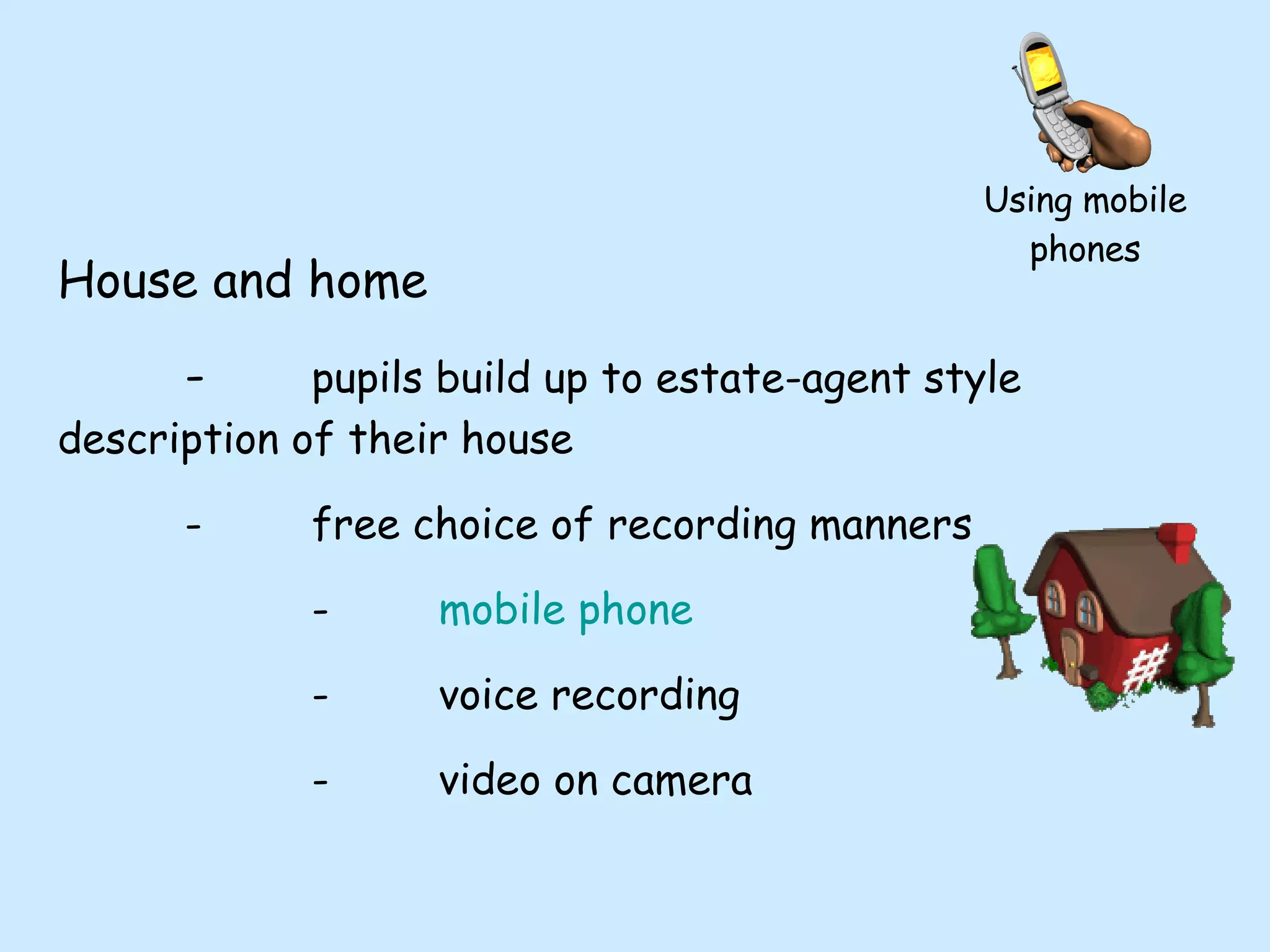 House and home - pupils build up to estate-agent style  description of their house - free choice of recording manners - mobile phone - voice recording - video on camera Using mobile phones 
