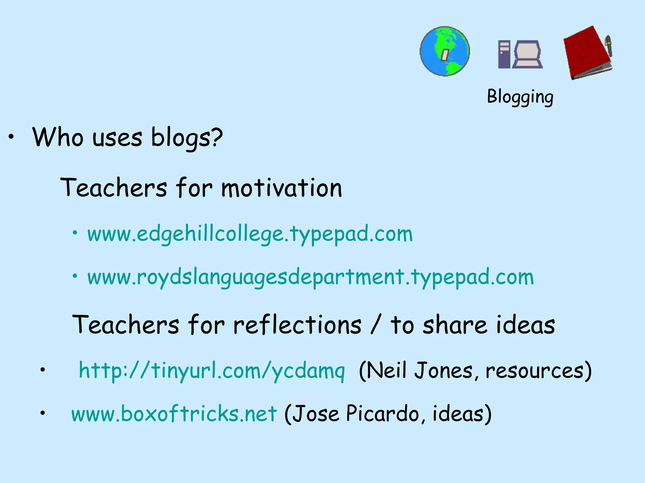 Who uses blogs? Teachers for motivation www.edgehillcollege.typepad.com www.roydslanguagesdepartment.typepad.com Teachers for reflections / to share ideas http://tinyurl.com/ycdamq   (Neil Jones, resources) www.boxoftricks.net  (Jose Picardo, ideas) Blogging 