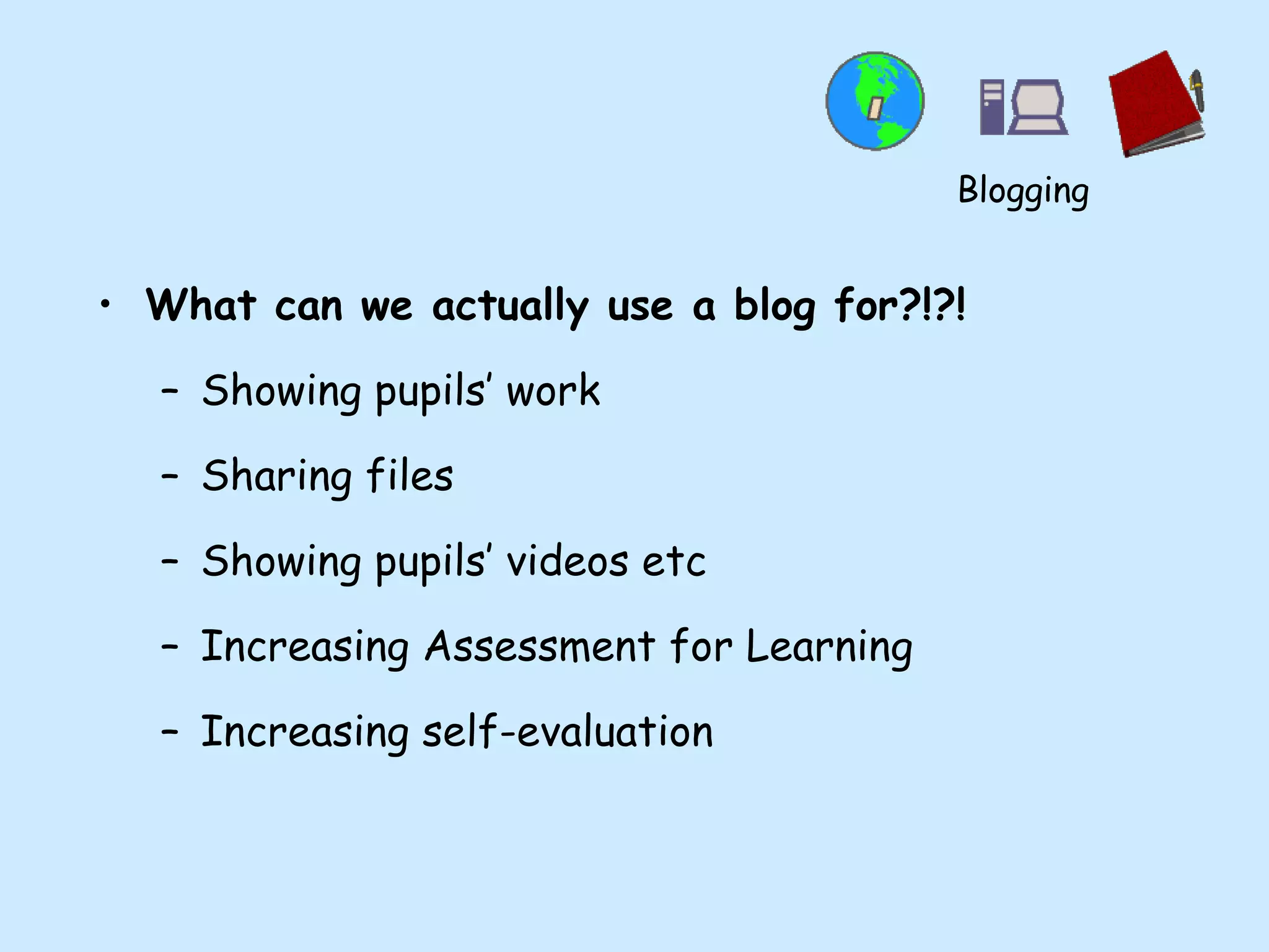 What can we actually use a blog for?!?! Showing pupils’ work Sharing files Showing pupils’ videos etc Increasing Assessment for Learning Increasing self-evaluation Blogging 