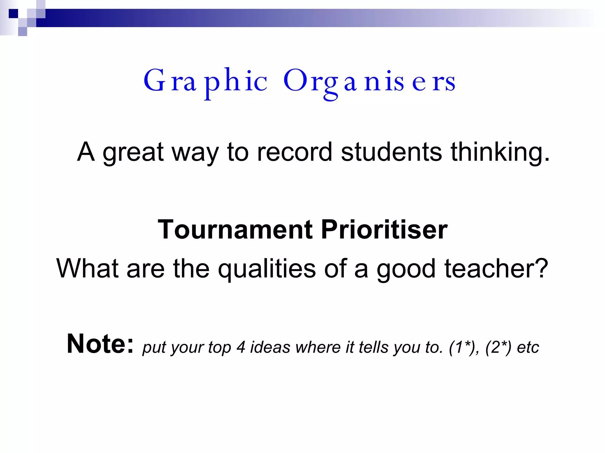 Graphic Organisers A great way to record students thinking. Tournament Prioritiser What are the qualities of a good teacher? Note:   put your top 4 ideas where it tells you to. (1*), (2*) etc 