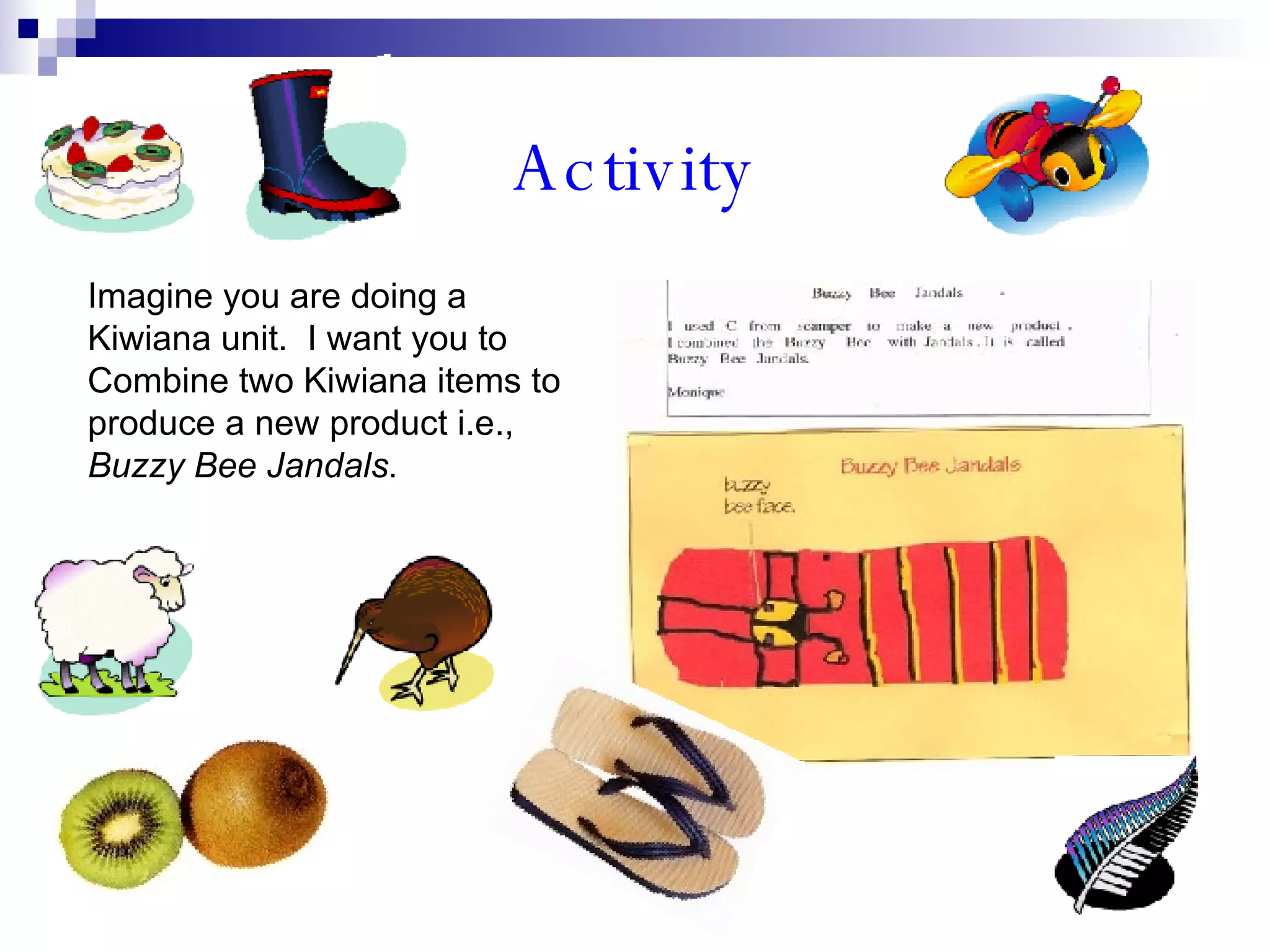 Activity Imagine you are doing a Kiwiana unit.  I want you to Combine two Kiwiana items to produce a new product i.e.,  Buzzy Bee Jandals . 