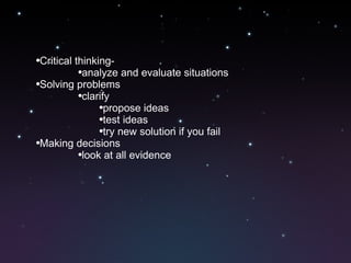 Critical thinking- analyze and evaluate situations Solving problems clarify propose ideas test ideas try new solution if you fail Making decisions look at all evidence