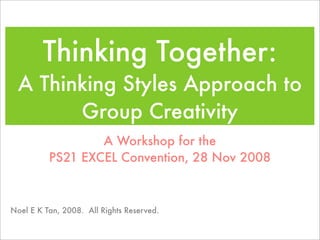 Thinking Together:
 A Thinking Styles Approach to
       Group Creativity
                  A Workshop for the
          PS21 EXCEL Convention, 28 Nov 2008



Noel E K Tan, 2008. All Rights Reserved.
 
