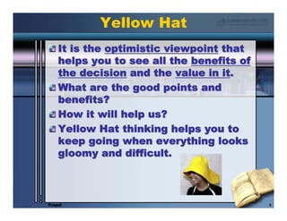Yellow Hat
    It is the optimistic viewpoint that
    helps you to see all the benefits of
    the decision and the value...
