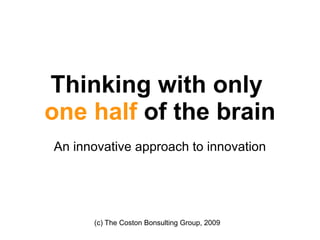 Thinking with only  one half  of the brain An innovative approach to innovation (c) The Coston Bonsulting Group, 2009 