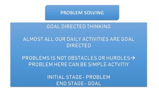 PROBLEM SOLVING
GOAL DIRECTED THINKING
ALMOST ALL OUR DAILY ACTIVITIES ARE GOAL
DIRECTED
PROBLEMS IS NOT OBSTACLES OR HURDLES
PROBLEM HERE CAN BE SIMPLE ACTVITIY
INITIAL STAGE- PROBLEM
END STAGE- GOAL
 