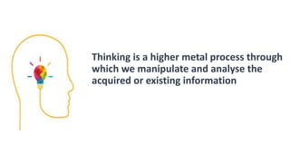 Thinking is a higher metal process through
which we manipulate and analyse the
acquired or existing information
 