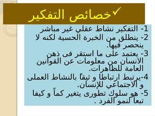 
‫التفكير‬ ‫خصائص‬
1
-
‫مباشر‬ ‫غير‬ ‫عقلي‬ ‫نشاط‬ ‫التفكير‬
2
‫ال‬ ‫لكنه‬ ‫الحسية‬ ‫الخبرة‬ ‫من‬ ‫ينطلق‬ -
.‫فيها‬ ‫ينحصر‬
3
‫ذهن‬ ‫فى‬ ‫استقر‬ ‫ما‬ ‫على‬ ‫يعتمد‬ -
‫القوانين‬ ‫عن‬ ‫معلومات‬ ‫من‬ ‫االنسان‬
.‫للظاهرات‬ ‫العامة‬
4
‫ثيقا‬ ‫و‬ ‫ارتباطا‬ ‫يرتبط‬-
ً
‫العملى‬ ‫بالنشاط‬
.‫لإلنسان‬ ‫االجتماعي‬ ‫و‬
5
‫كيفا‬ ‫و‬ ً‫كما‬ ‫يتغير‬ ‫تطورى‬ ‫سلوك‬ ‫هو‬ -
. ‫الفرد‬ ‫لنمو‬ ً‫تبعا‬
 