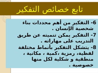 ‫التفكير‬ ‫خصائص‬ ‫تابع‬
6
-
‫بناء‬ ‫محددات‬ ‫أهم‬ ‫من‬ ‫التفكير‬
‫ال‬ ‫شخصية‬
‫إ‬
. ‫نسان‬
7
‫طريق‬ ‫عن‬ ‫تنميته‬ ‫يمكن‬ ‫التفكير‬ -
. ‫مهاراته‬ ‫على‬ ‫التدريب‬
8
‫مختلفة‬ ‫بأنماط‬ ‫التفكير‬ ‫يتشكل‬ -
‫كمية‬، ‫رمزية‬ ،‫لفظية‬
، ‫مكانية‬ ،
‫منها‬ ‫لكل‬ ‫شكلية‬ ‫و‬ ‫منطقية‬
. ‫خصوصية‬
 