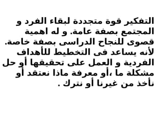 ‫و‬ ‫الفرد‬ ‫لبقاء‬ ‫متجددة‬ ‫قوة‬ ‫التفكير‬
.
‫اهمية‬ ‫له‬ ‫و‬ ‫عامة‬ ‫بصفة‬ ‫المجتمع‬
.‫خاصة‬ ‫بصفة‬ ‫الدراسى‬ ‫للنجاح‬ ‫قصوى‬
‫لل‬ ‫التخطيط‬ ‫فى‬ ‫يساعد‬ ‫ألنه‬
‫أ‬
‫هداف‬
‫حل‬ ‫أو‬ ‫تحقيقها‬ ‫على‬ ‫العمل‬ ‫و‬ ‫الفردية‬
‫أو‬ ‫نعتقد‬ ‫ماذا‬ ‫معرفة‬ ‫أو‬، ‫ما‬ ‫مشكلة‬
. ‫نترك‬ ‫أو‬ ‫غيرنا‬ ‫من‬ ‫نأخذ‬
 