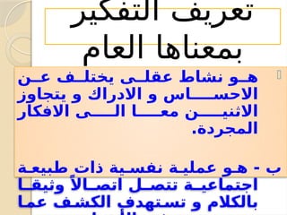 ‫التفكير‬ ‫تعريف‬
‫العام‬ ‫بمعناها‬

‫ن‬ ‫ع‬ ‫ف‬ ‫يختل‬ ‫ى‬ ‫عقل‬ ‫نشاط‬ ‫و‬ ‫ه‬
‫يتجاوز‬ ‫و‬ ‫االدراك‬ ‫و‬ ‫اس‬ ‫االحس‬
‫االفكار‬ ‫ى‬ ‫ال‬ ‫ا‬ ‫مع‬ ‫ن‬ ‫االثني‬
.‫المجردة‬
‫ة‬ ‫طبيع‬ ‫ذات‬ ‫ية‬ ‫نفس‬ ‫ة‬ ‫عملي‬ ‫و‬ ‫ه‬ - ‫ب‬
‫ا‬ ‫وثيق‬ ً‫اال‬ ‫اتص‬ ‫ل‬ ‫تتص‬ ‫ة‬ ‫اجتماعي‬
‫ا‬ ‫عم‬ ‫ف‬ ‫الكش‬ ‫تهدف‬ ‫تس‬ ‫و‬ ‫بالكالم‬
 