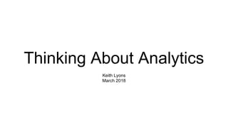 Thinking About Analytics
Keith Lyons
March 2018
 