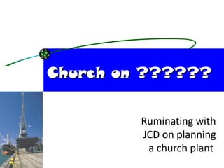 Church on ?????? Ruminating with JCD on planning a church plant  