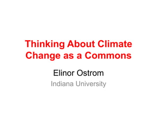 Thinking About Climate
Change as a Commons
     Elinor Ostrom
     Indiana University
 