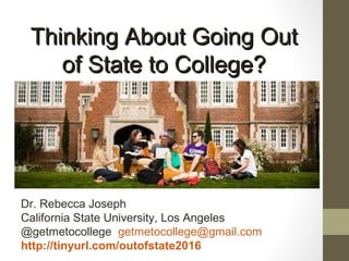Going Away to College
Thinking About Going OutThinking About Going Out
of State to College?of State to College?
Dr. Rebecca Joseph
California State University, Los Angeles
@getmetocollege getmetocollege@gmail.com
http://tinyurl.com/outofstate2016
 
