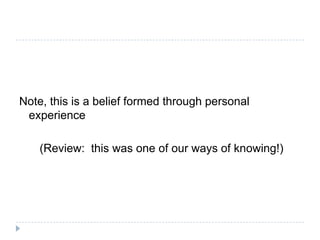 Note, this is a belief formed through personal
 experience

    (Review: this was one of our ways of knowing!)
 
