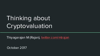 Thinking about
Cryptovaluation
Thiyagarajan M (Rajan), twitter.com/mtrajan
October 2017
 