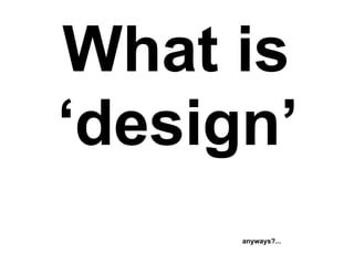 What is
‘design’
      anyways?...
 