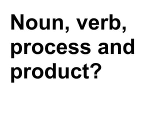 Noun, verb,
process and
product?
 