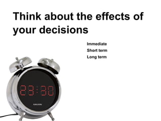 Think about the effects of
your decisions
              Immediate
              Short term
              Long term
 