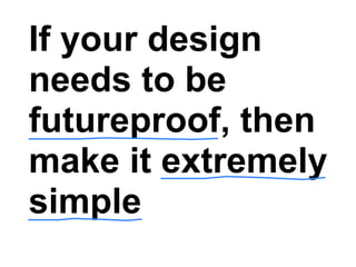 If your design
needs to be
futureproof, then
make it extremely
simple
 