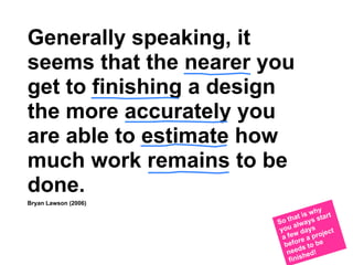 Generally speaking, it
seems that the nearer you
get to finishing a design
the more accurately you
are able to estimate how
much work remains to be
done.
Bryan Lawson (2006)
                                   why
                            h at is s start
                       So t alway
                        you days ect
                              w         j
                         a fe re a pro
                          befo s to be
                                d
                           nee hed!
                            finis
 
