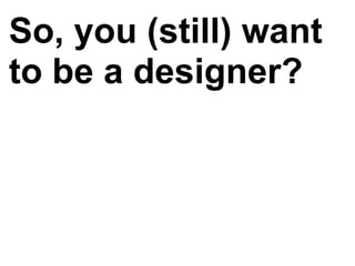 So, you (still) want
to be a designer?
 