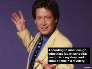 According to most design
educators (at art schools):
design is a mystery, and it
should remain a mystery.
                         hans kazan
 
