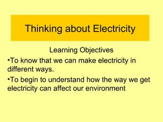 Thinking about Electricity
Learning Objectives
•To know that we can make electricity in
different ways.
•To begin to understand how the way we get
electricity can affect our environment

 