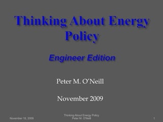Thinking About Energy PolicyEngineer Edition November 18, 2009 1 Peter M. O’Neill November 2009 Thinking About Energy Policy          Peter M. O'Neill 