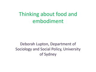 Thinking about food and
       embodiment


  Deborah Lupton, Department of
Sociology and Social Policy, University
             of Sydney
 