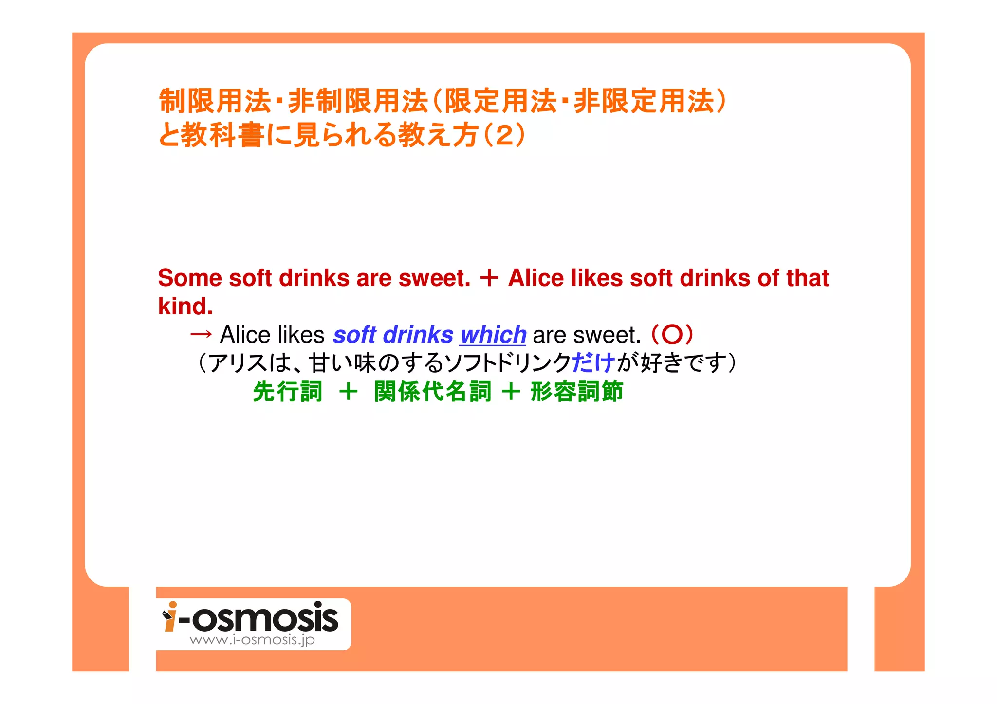 制限用法・非制限用法（限定用法・非限定用法）
制限用法・非制限用法（限定用法・非限定用法）
 教科書に られる教
と教科書に見られる教え方（２）



Some soft drinks are sweet. ＋ Alice likes soft drinks of that
kind.
   → Alice likes soft drinks which are sweet. （○）
   （アリスは、甘い味のするソフトドリンクだけ               だけが好きです）
                                       だけ
        先行詞 ＋ 関係代名詞 ＋ 形容詞節
 