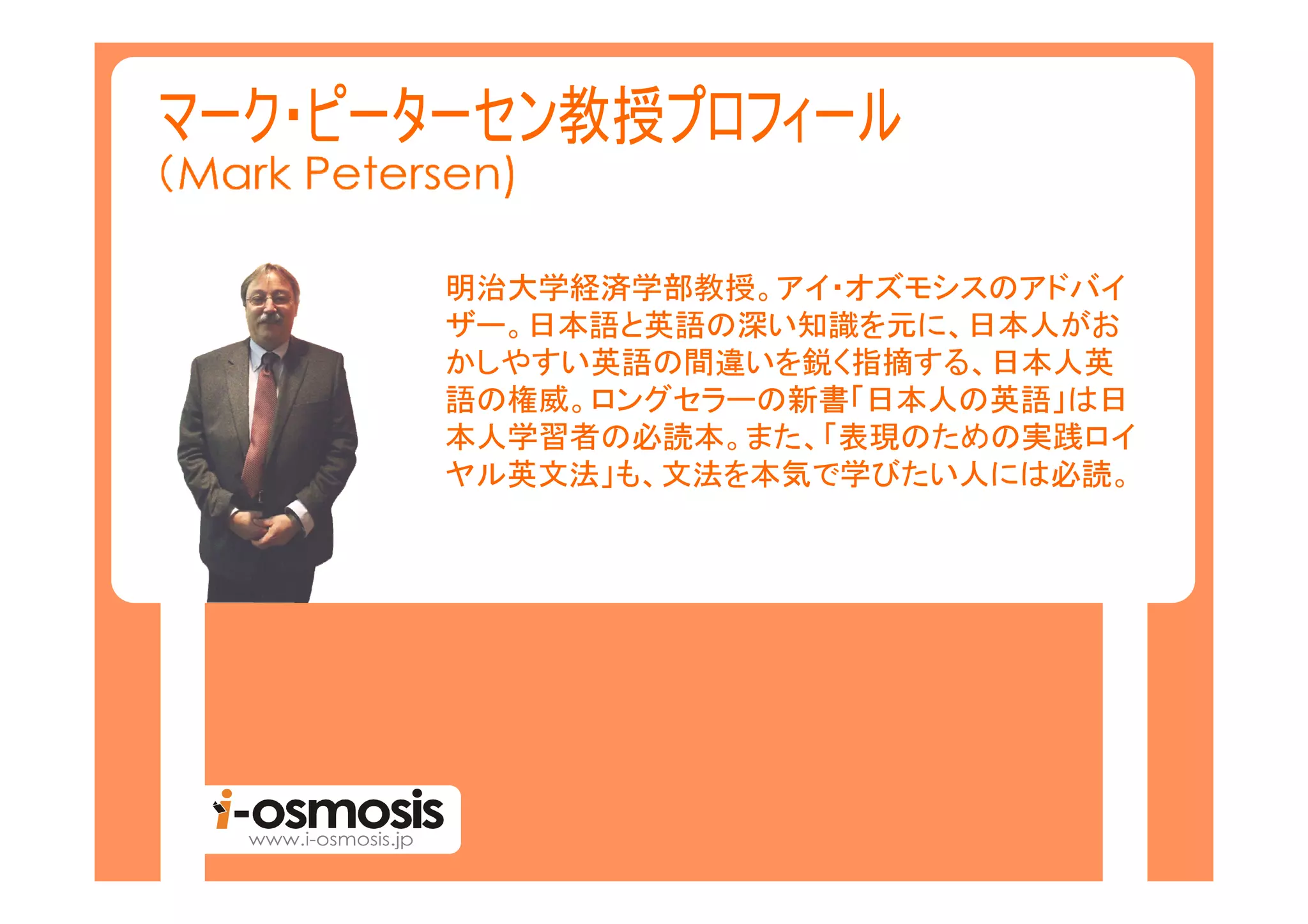 明治大学経済学部教授。アイ・オズモシスのアドバイ
ザー。日本語と英語の深い知識を元に、日本人がお
かしやすい英語の間違いを鋭く指摘する、日本人英
語の権威。ロングセラーの新書「日本人の英語」は日
本人学習者の必読本。また、「表現のための実践ロイ
ヤル英文法」も、文法を本気で学びたい人には必読。
 
