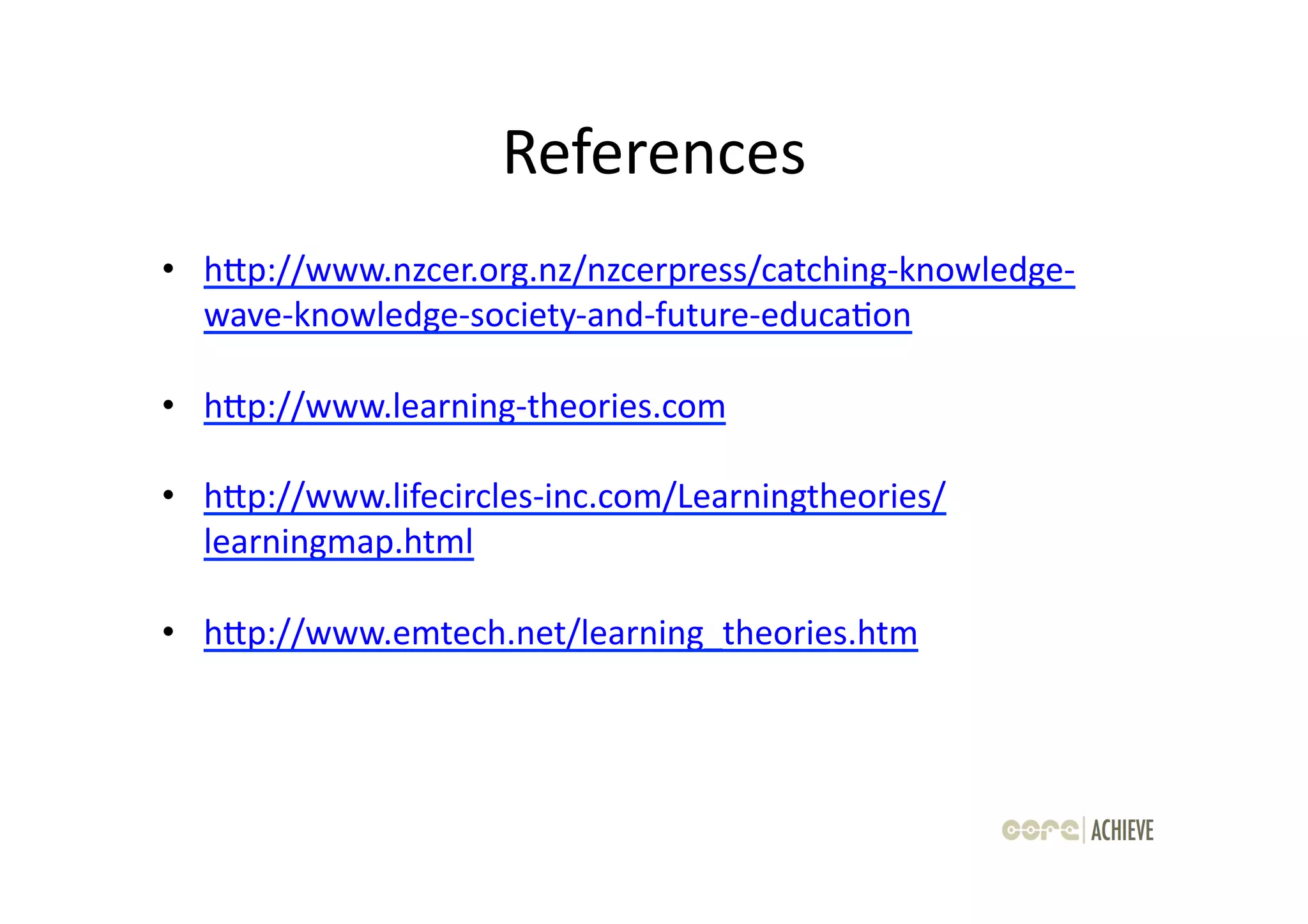 References
                                	
  
•  hap://www.nzcer.org.nz/nzcerpress/catching-­‐knowledge-­‐
   wave-­‐knowledge-­‐society-­‐and-­‐future-­‐educaOon	
  

•  hap://www.learning-­‐theories.com	
  

•  hap://www.lifecircles-­‐inc.com/Learningtheories/
   learningmap.html	
  

•  hap://www.emtech.net/learning_theories.htm	
  
 