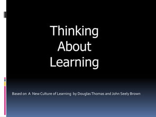 Thinking
                      About
                     Learning

Based on A New Culture of Learning by Douglas Thomas and John Seely Brown
 