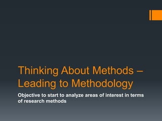Thinking About Methods – Leading to Methodology Objective to start to analyze areas of interest in terms of research methods 