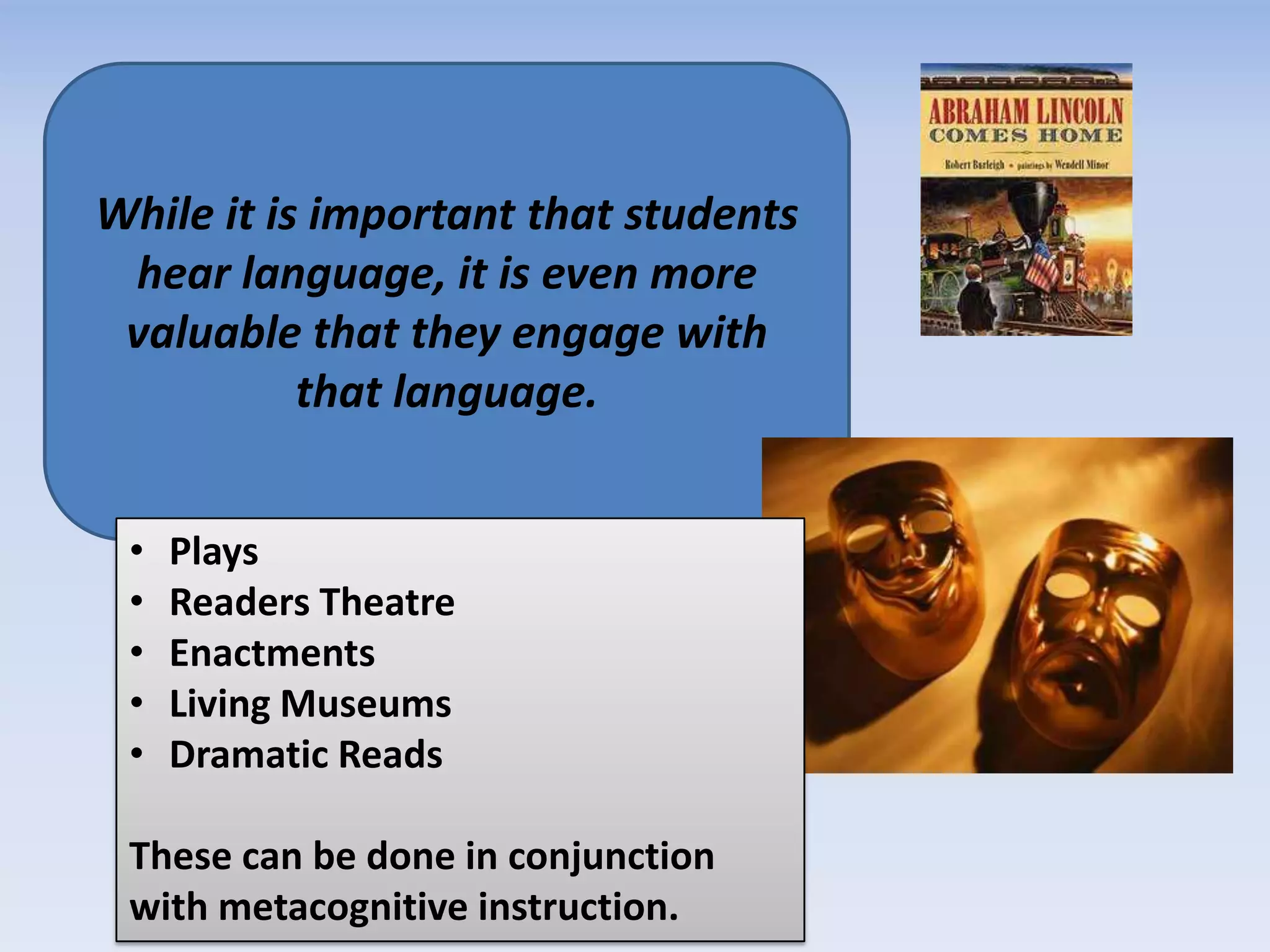 While it is important that students
hear language, it is even more
valuable that they engage with
that language.
• Plays
• Readers Theatre
• Enactments
• Living Museums
• Dramatic Reads
These can be done in conjunction
with metacognitive instruction.
 