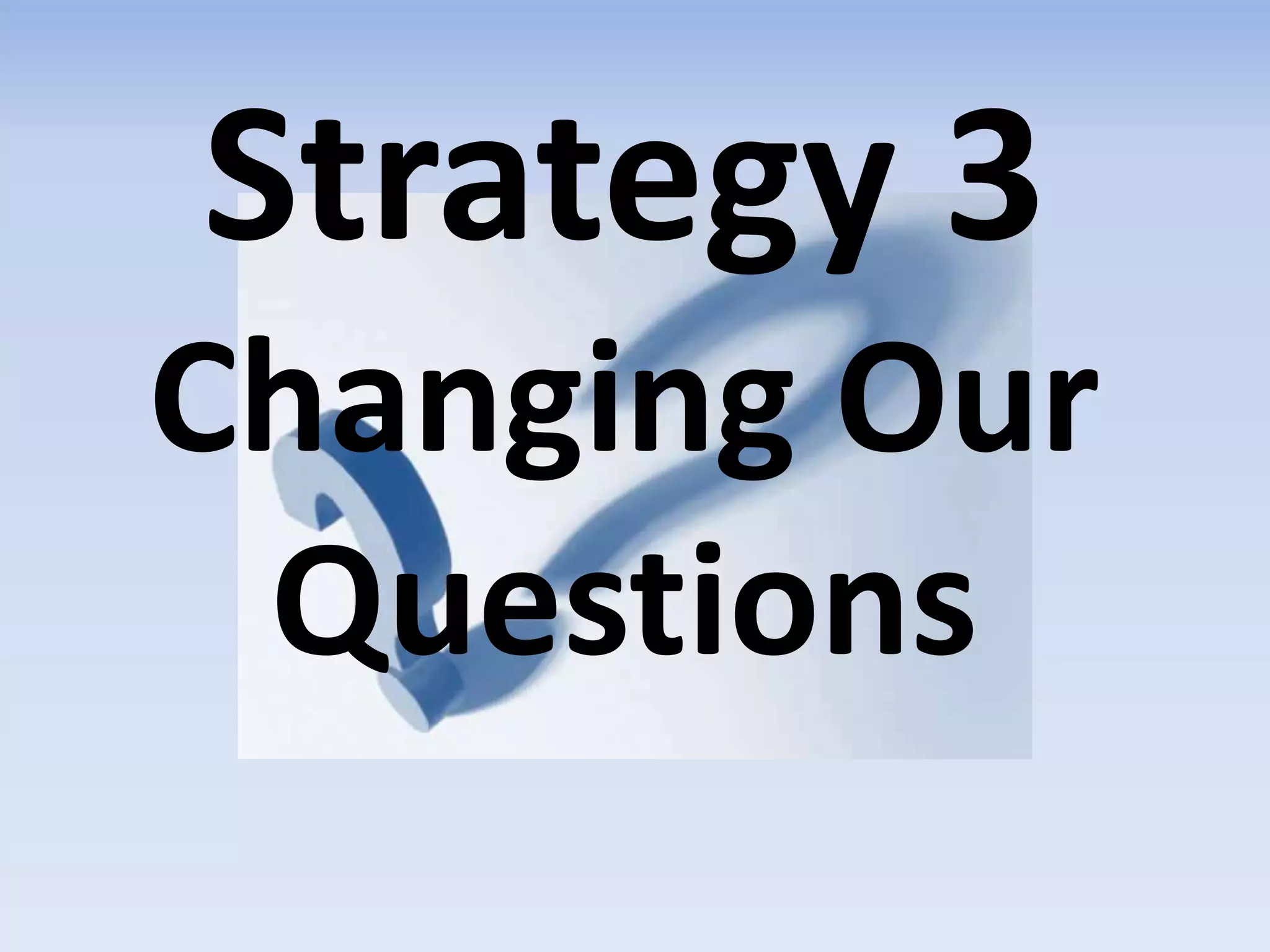 Strategy 3
Changing Our
Questions
 